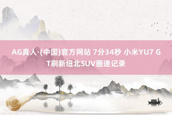 AG真人·(中国)官方网站 7分34秒 小米YU7 GT刷新纽北SUV圈速记录
