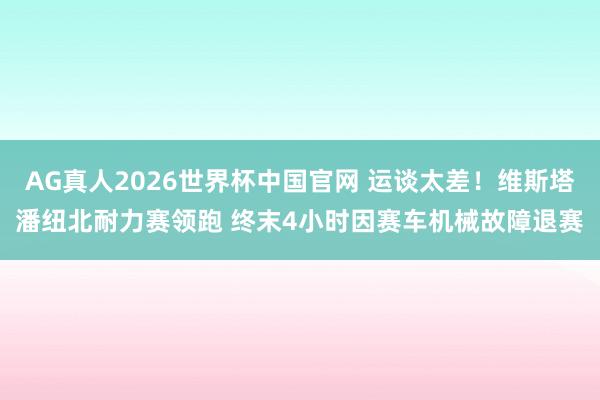 AG真人2026世界杯中国官网 运谈太差!维斯塔潘纽北耐力赛领跑 终末4小时因赛车机械故障退赛