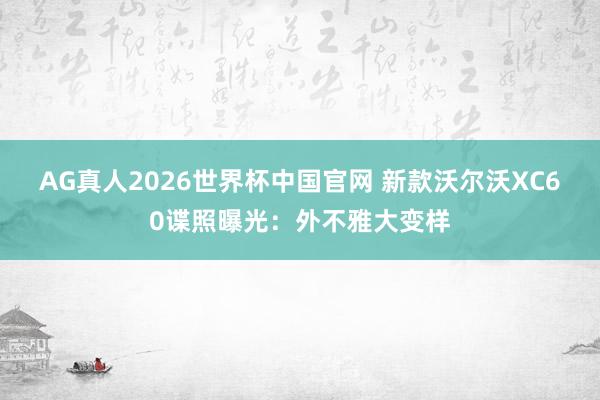 AG真人2026世界杯中国官网 新款沃尔沃XC60谍照曝光:外不雅大变样