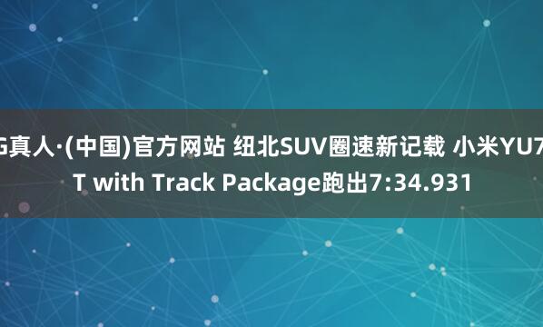 AG真人·(中国)官方网站 纽北SUV圈速新记载 小米YU7 GT with Track Package跑出7:34.931