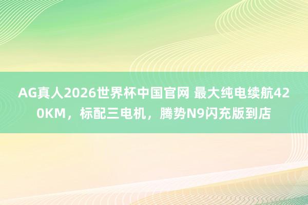 AG真人2026世界杯中国官网 最大纯电续航420KM,标配三电机,腾势N9闪充版到店
