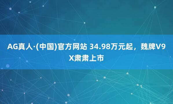 AG真人·(中国)官方网站 34.98万元起,魏牌V9X肃肃上市
