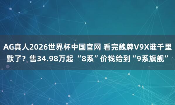 AG真人2026世界杯中国官网 看完魏牌V9X谁千里默了？售34.98万起 “8系”价钱给到“9系旗舰”