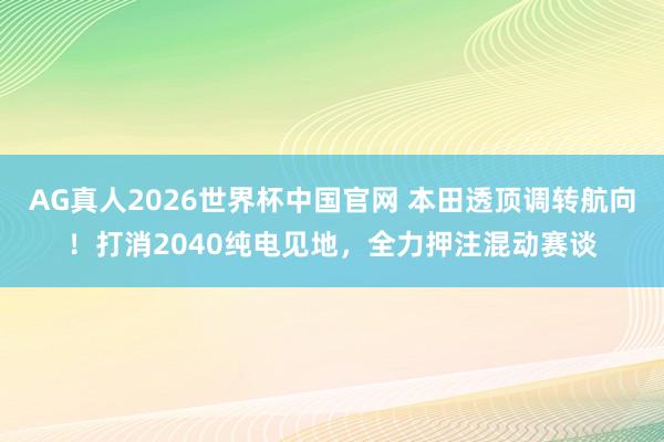 AG真人2026世界杯中国官网 本田透顶调转航向!打消2040纯电见地,全力押注混动赛谈