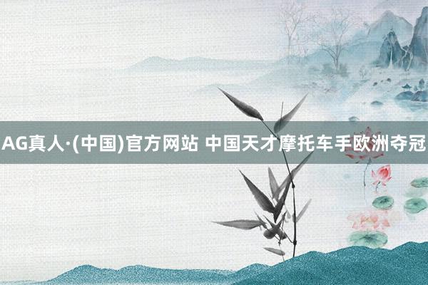 AG真人·(中国)官方网站 中国天才摩托车手欧洲夺冠