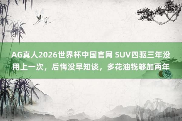 AG真人2026世界杯中国官网 SUV四驱三年没用上一次,后悔没早知谈,多花油钱够加两年