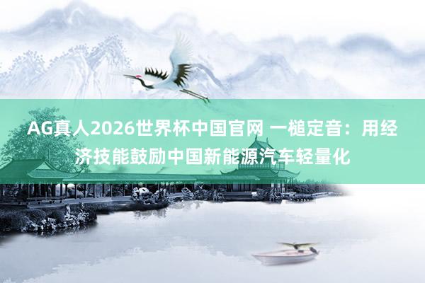 AG真人2026世界杯中国官网 一槌定音：用经济技能鼓励中国新能源汽车轻量化