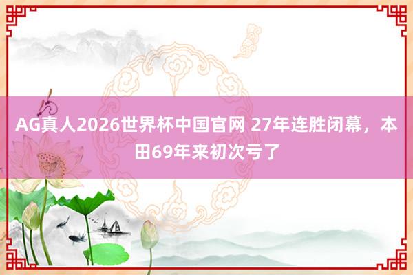 AG真人2026世界杯中国官网 27年连胜闭幕,本田69年来初次亏了