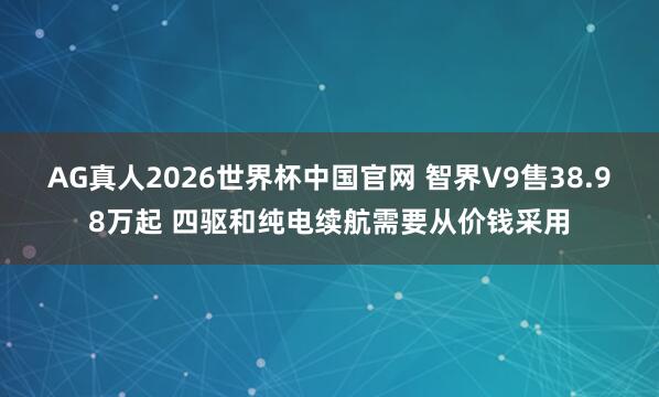 AG真人2026世界杯中国官网 智界V9售38.98万起 四驱和纯电续航需要从价钱采用