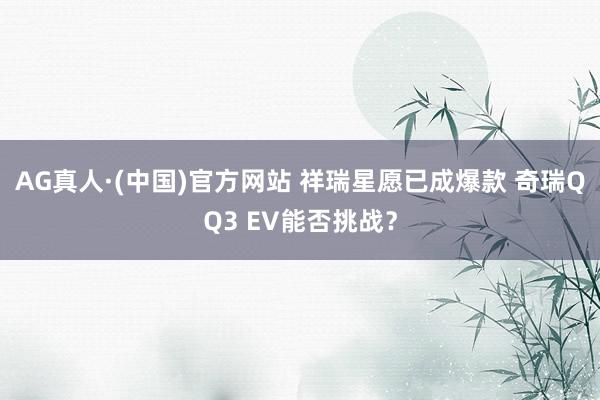 AG真人·(中国)官方网站 祥瑞星愿已成爆款 奇瑞QQ3 EV能否挑战?