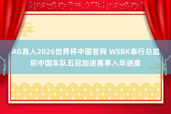 AG真人2026世界杯中国官网 WSBK奉行总监称中国车队五冠加速赛事入华进度