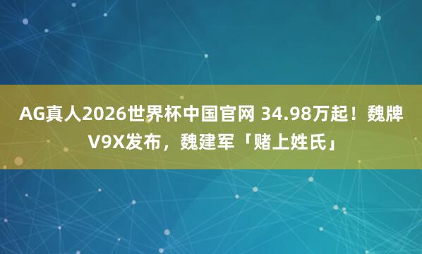 AG真人2026世界杯中国官网 34.98万起!魏牌V9X发布,魏建军「赌上姓氏」