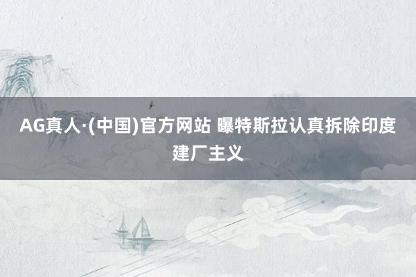 AG真人·(中国)官方网站 曝特斯拉认真拆除印度建厂主义