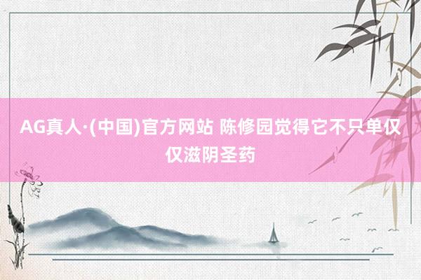 AG真人·(中国)官方网站 陈修园觉得它不只单仅仅滋阴圣药