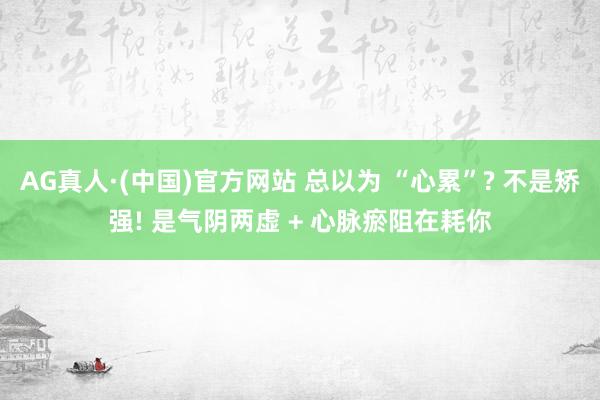 AG真人·(中国)官方网站 总以为 “心累”? 不是矫强! 是气阴两虚 + 心脉瘀阻在耗你