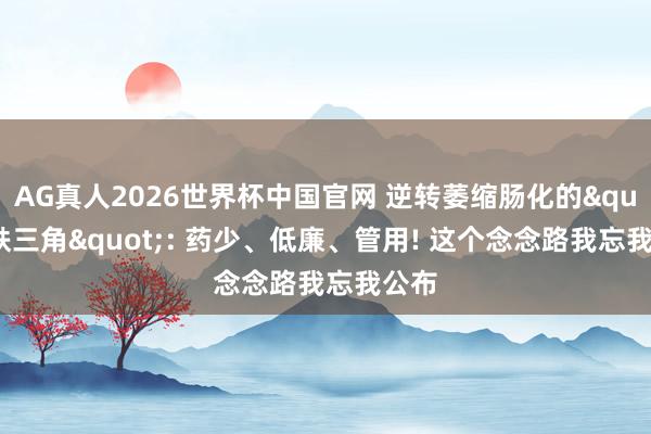 AG真人2026世界杯中国官网 逆转萎缩肠化的"铁三角": 药少、低廉、管用! 这个念念路我忘我公布