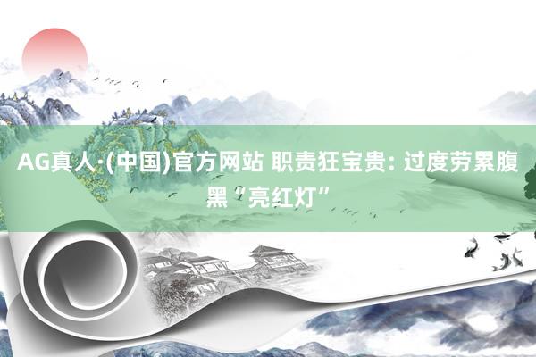 AG真人·(中国)官方网站 职责狂宝贵: 过度劳累腹黑“亮红灯”