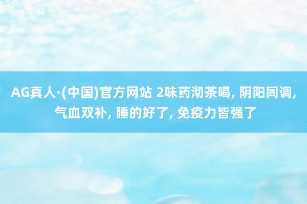 AG真人·(中国)官方网站 2味药沏茶喝, 阴阳同调, 气血双补, 睡的好了, 免疫力皆强了
