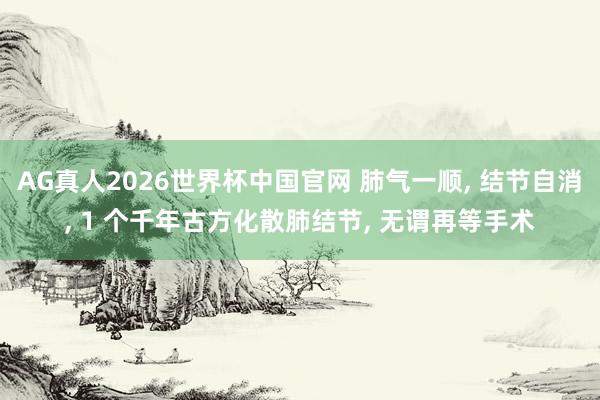 AG真人2026世界杯中国官网 肺气一顺, 结节自消, 1 个千年古方化散肺结节, 无谓再等手术