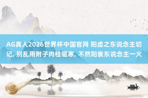 AG真人2026世界杯中国官网 阳虚之东说念主切记, 别乱用附子肉桂驱寒, 不然阳衰东说念主一火