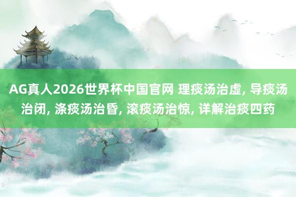 AG真人2026世界杯中国官网 理痰汤治虚, 导痰汤治闭, 涤痰汤治昏, 滚痰汤治惊, 详解治痰四药