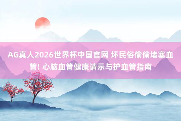 AG真人2026世界杯中国官网 坏民俗偷偷堵塞血管! 心脑血管健康请示与护血管指南