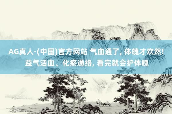 AG真人·(中国)官方网站 气血通了, 体魄才欢然! 益气活血、化瘀通络, 看完就会护体魄
