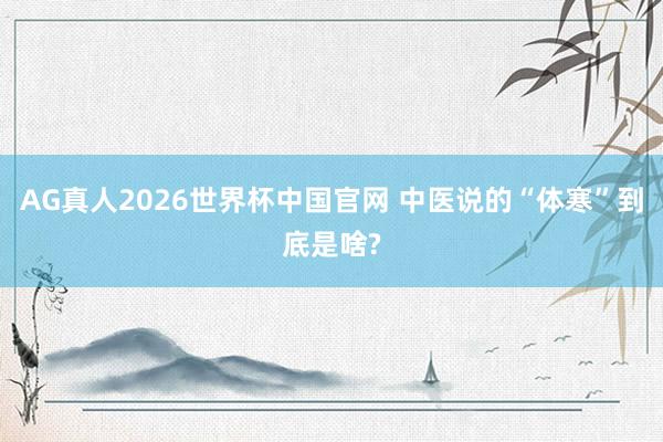 AG真人2026世界杯中国官网 中医说的“体寒”到底是啥?