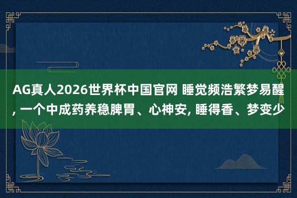 AG真人2026世界杯中国官网 睡觉频浩繁梦易醒, 一个中成药养稳脾胃、心神安, 睡得香、梦变少