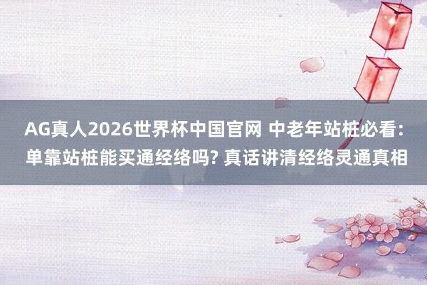 AG真人2026世界杯中国官网 中老年站桩必看: 单靠站桩能买通经络吗? 真话讲清经络灵通真相
