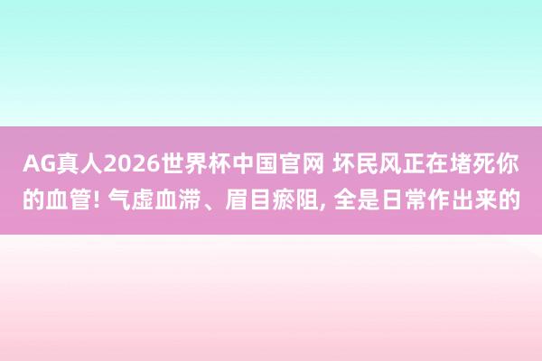 AG真人2026世界杯中国官网 坏民风正在堵死你的血管! 气虚血滞、眉目瘀阻, 全是日常作出来的