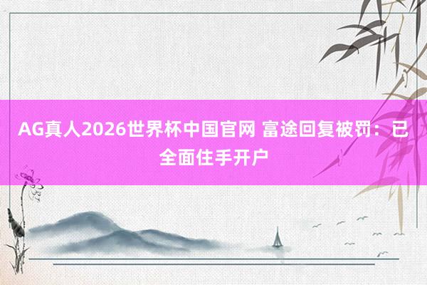 AG真人2026世界杯中国官网 富途回复被罚：已全面住手开户