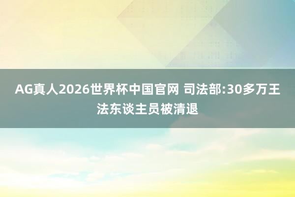 AG真人2026世界杯中国官网 司法部:30多万王法东谈主员被清退