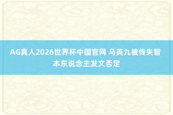 AG真人2026世界杯中国官网 马英九被传失智 本东说念主发文否定