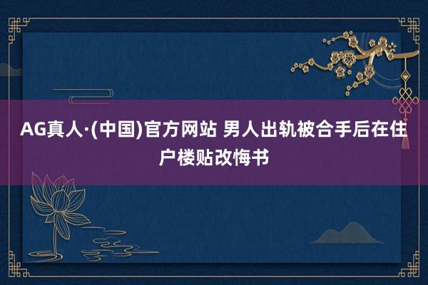 AG真人·(中国)官方网站 男人出轨被合手后在住户楼贴改悔书