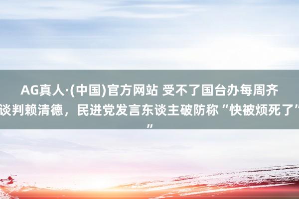 AG真人·(中国)官方网站 受不了国台办每周齐谈判赖清德,民进党发言东谈主破防称“快被烦死了”