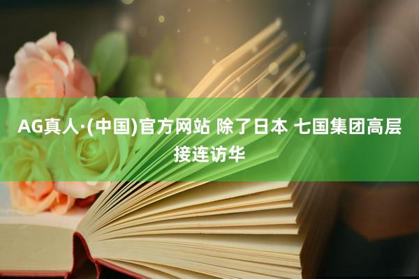 AG真人·(中国)官方网站 除了日本 七国集团高层接连访华