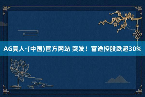 AG真人·(中国)官方网站 突发!富途控股跌超30%