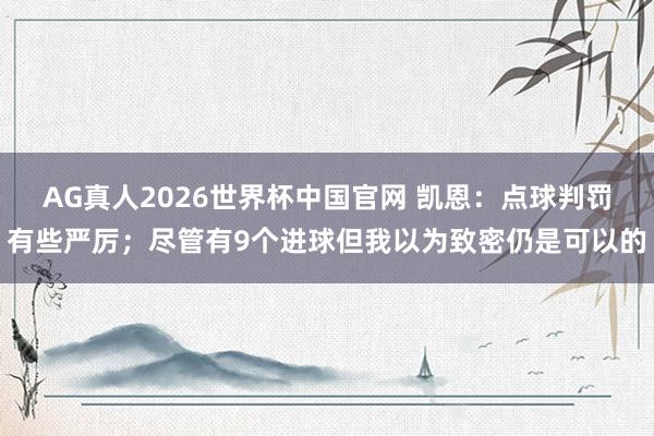 AG真人2026世界杯中国官网 凯恩：点球判罚有些严厉；尽管有9个进球但我以为致密仍是可以的