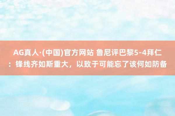 AG真人·(中国)官方网站 鲁尼评巴黎5-4拜仁：锋线齐如斯重大，以致于可能忘了该何如防备