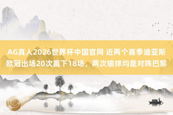 AG真人2026世界杯中国官网 近两个赛季迪亚斯欧冠出场20次赢下18场，两次输球均是对阵巴黎