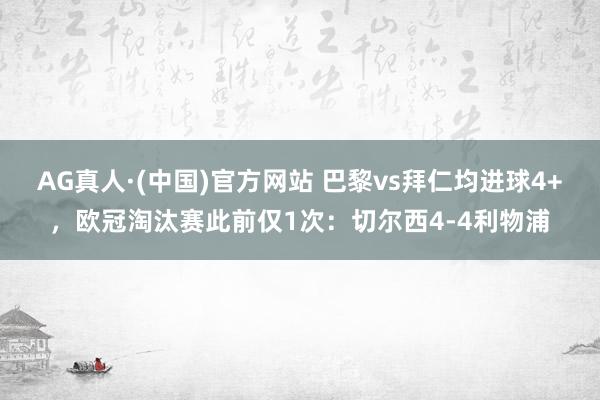 AG真人·(中国)官方网站 巴黎vs拜仁均进球4+,欧冠淘汰赛此前仅1次:切尔西4-4利物浦