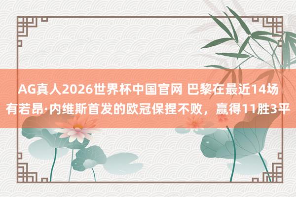 AG真人2026世界杯中国官网 巴黎在最近14场有若昂·内维斯首发的欧冠保捏不败,赢得11胜3平