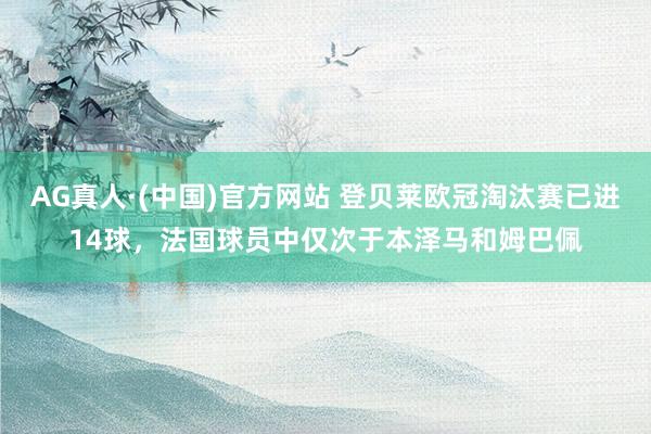 AG真人·(中国)官方网站 登贝莱欧冠淘汰赛已进14球，法国球员中仅次于本泽马和姆巴佩