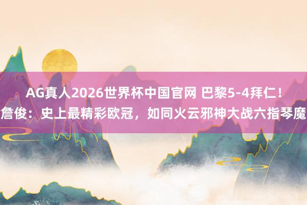 AG真人2026世界杯中国官网 巴黎5-4拜仁！詹俊：史上最精彩欧冠，如同火云邪神大战六指琴魔