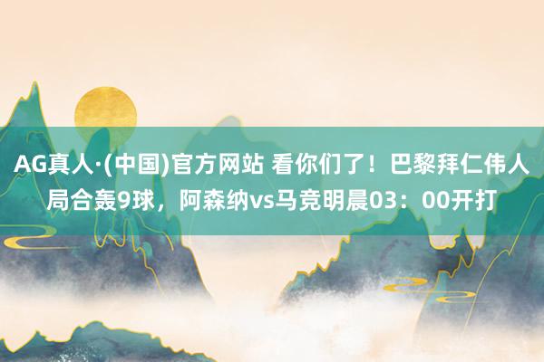 AG真人·(中国)官方网站 看你们了！巴黎拜仁伟人局合轰9球，阿森纳vs马竞明晨03：00开打