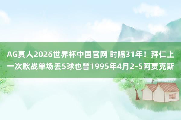 AG真人2026世界杯中国官网 时隔31年！拜仁上一次欧战单场丢5球也曾1995年4月2-5阿贾克斯