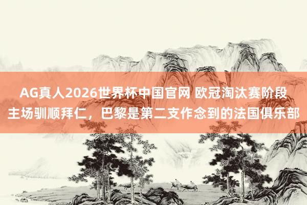 AG真人2026世界杯中国官网 欧冠淘汰赛阶段主场驯顺拜仁,巴黎是第二支作念到的法国俱乐部