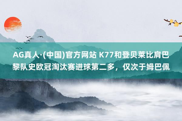 AG真人·(中国)官方网站 K77和登贝莱比肩巴黎队史欧冠淘汰赛进球第二多,仅次于姆巴佩