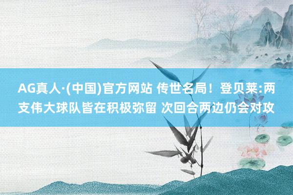 AG真人·(中国)官方网站 传世名局！登贝莱:两支伟大球队皆在积极弥留 次回合两边仍会对攻